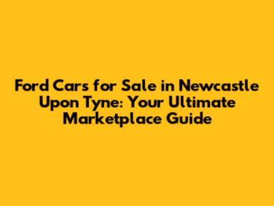 Ford Cars for Sale in Newcastle Upon Tyne: Your Ultimate Marketplace Guide