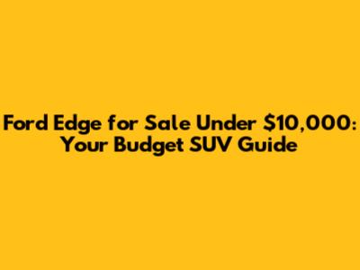 Ford Edge for Sale Under $10,000: Your Budget SUV Guide