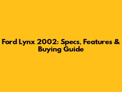 Ford Lynx 2002: Specs, Features & Buying Guide