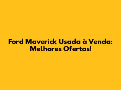 Ford Maverick Usada à Venda: Melhores Ofertas!