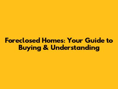 Foreclosed Homes: Your Guide to Buying & Understanding