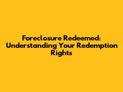 Foreclosure Redeemed: Understanding Your Redemption Rights
