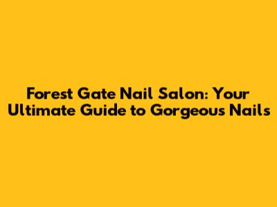 Forest Gate Nail Salon: Your Ultimate Guide to Gorgeous Nails