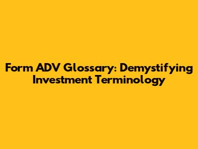 Form ADV Glossary: Demystifying Investment Terminology
