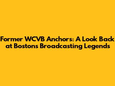 Former WCVB Anchors: A Look Back at Boston's Broadcasting Legends