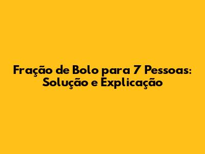 Fração de Bolo para 7 Pessoas: Solução e Explicação