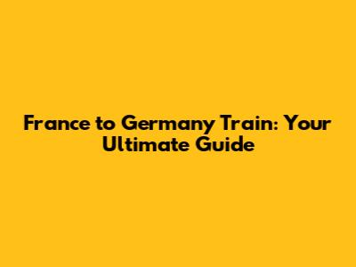 France to Germany Train: Your Ultimate Guide