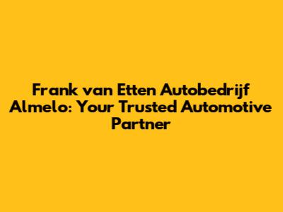 Frank van Etten Autobedrijf Almelo: Your Trusted Automotive Partner