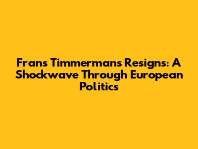Frans Timmermans Resigns: A Shockwave Through European Politics