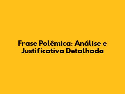 Frase Polêmica: Análise e Justificativa Detalhada