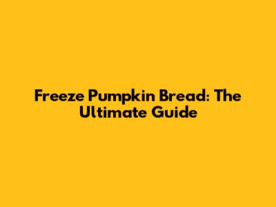 Freeze Pumpkin Bread: The Ultimate Guide