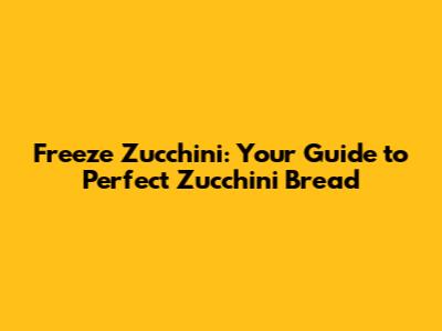 Freeze Zucchini: Your Guide to Perfect Zucchini Bread