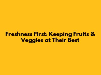 Freshness First: Keeping Fruits & Veggies at Their Best