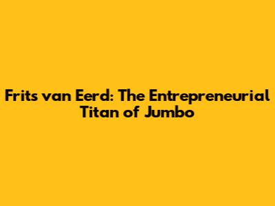 Frits van Eerd: The Entrepreneurial Titan of Jumbo