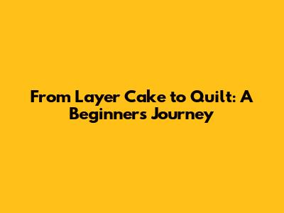 From Layer Cake to Quilt: A Beginner's Journey
