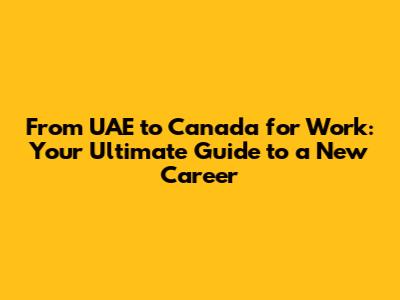 From UAE to Canada for Work: Your Ultimate Guide to a New Career