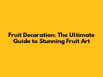 Fruit Decoration: The Ultimate Guide to Stunning Fruit Art