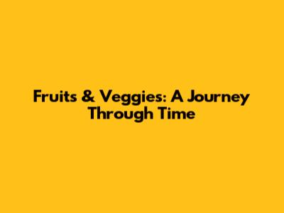 Fruits & Veggies: A Journey Through Time