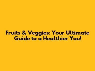 Fruits & Veggies: Your Ultimate Guide to a Healthier You!