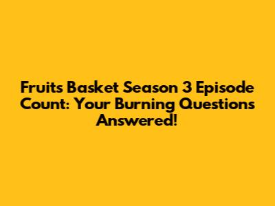 Fruits Basket Season 3 Episode Count: Your Burning Questions Answered!