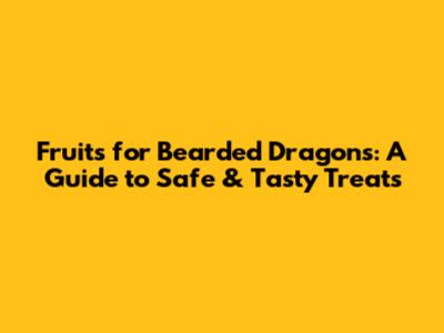 Fruits for Bearded Dragons: A Guide to Safe & Tasty Treats