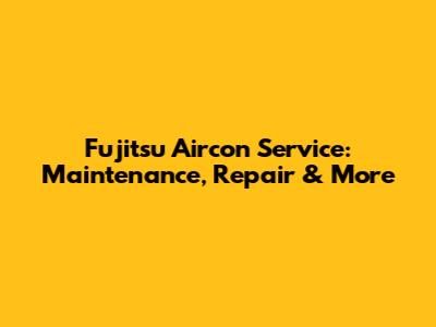Fujitsu Aircon Service: Maintenance, Repair & More