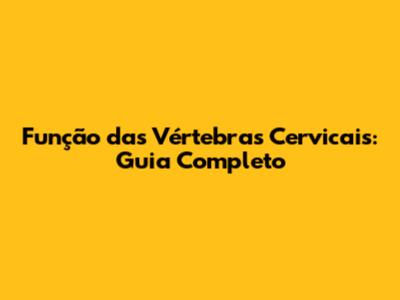 Função das Vértebras Cervicais: Guia Completo