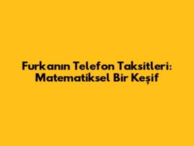 Furkan'ın Telefon Taksitleri: Matematiksel Bir Keşif