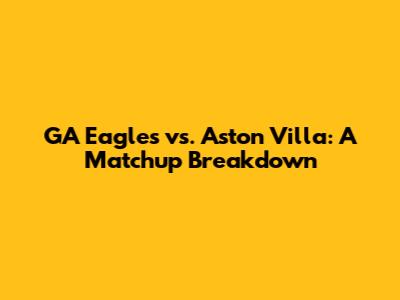 GA Eagles vs. Aston Villa: A Matchup Breakdown