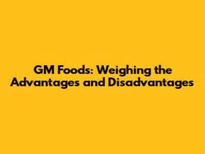 GM Foods: Weighing the Advantages and Disadvantages