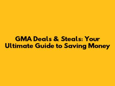 GMA Deals & Steals: Your Ultimate Guide to Saving Money