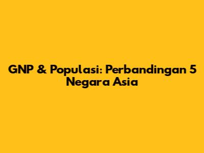 GNP & Populasi: Perbandingan 5 Negara Asia