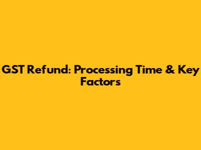 GST Refund: Processing Time & Key Factors