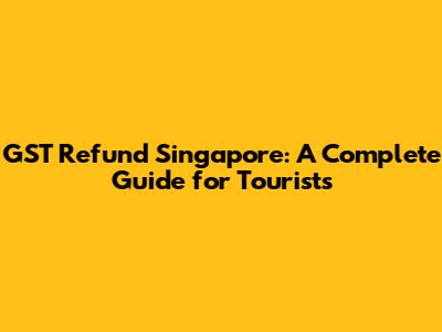 GST Refund Singapore: A Complete Guide for Tourists