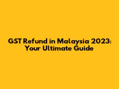 GST Refund in Malaysia 2023: Your Ultimate Guide