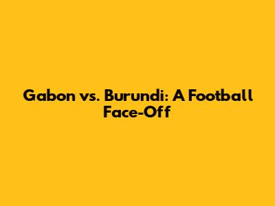 Gabon vs. Burundi: A Football Face-Off