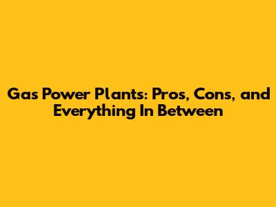 Gas Power Plants: Pros, Cons, and Everything In Between
