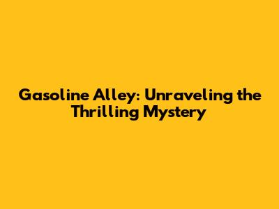 Gasoline Alley: Unraveling the Thrilling Mystery