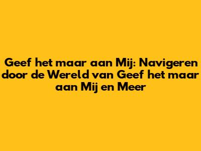 Geef het maar aan Mij: Navigeren door de Wereld van "Geef het maar aan Mij" en Meer
