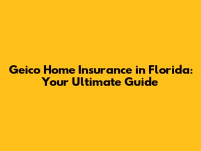 Geico Home Insurance in Florida: Your Ultimate Guide