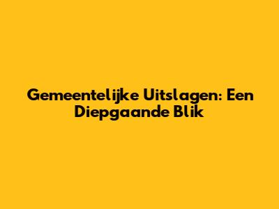 Gemeentelijke Uitslagen: Een Diepgaande Blik
