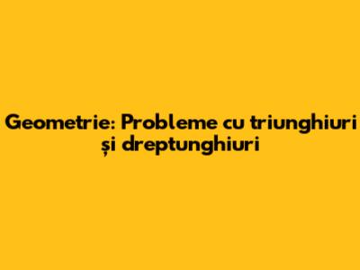 Geometrie: Probleme cu triunghiuri și dreptunghiuri
