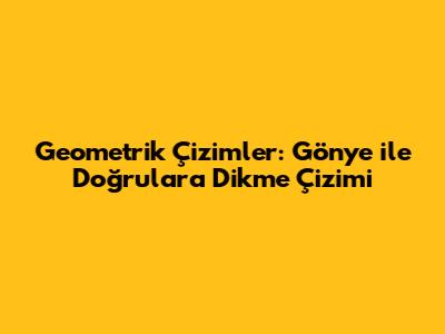 Geometrik Çizimler: Gönye ile Doğrulara Dikme Çizimi