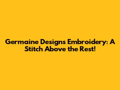 Germaine Designs Embroidery: A Stitch Above the Rest!