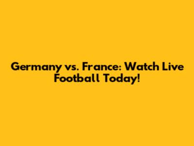 Germany vs. France: Watch Live Football Today!