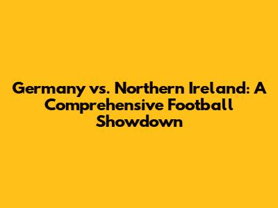 Germany vs. Northern Ireland: A Comprehensive Football Showdown