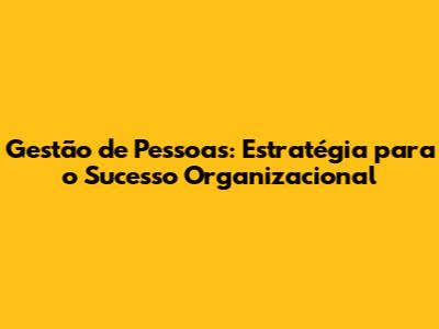 Gestão de Pessoas: Estratégia para o Sucesso Organizacional