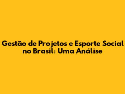 Gestão de Projetos e Esporte Social no Brasil: Uma Análise