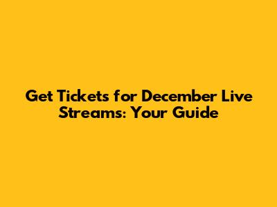Get Tickets for December Live Streams: Your Guide