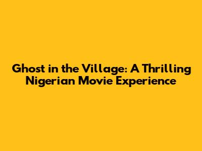 Ghost in the Village: A Thrilling Nigerian Movie Experience